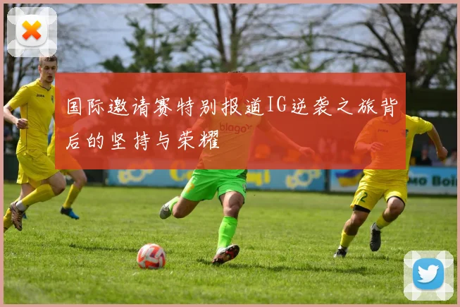 国际邀请赛特别报道IG逆袭之旅背后的坚持与荣耀