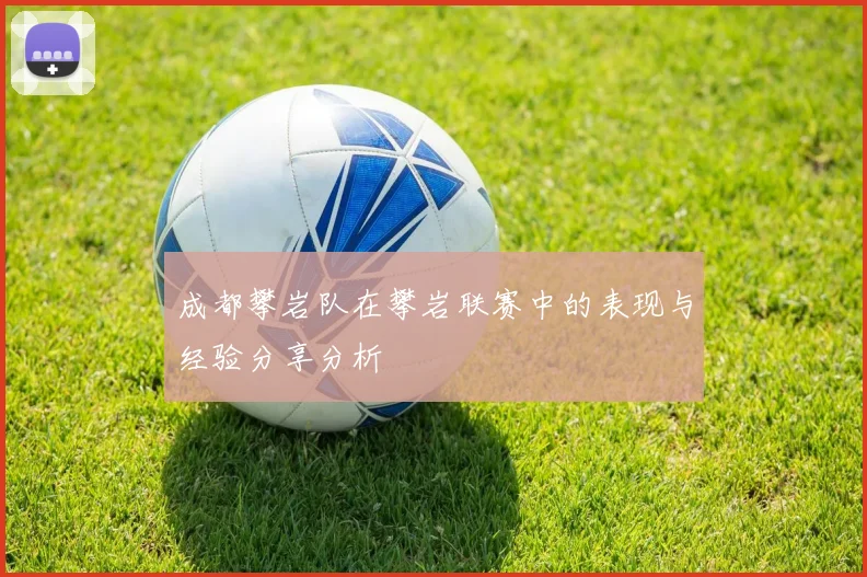 成都攀岩队在攀岩联赛中的表现与经验分享分析