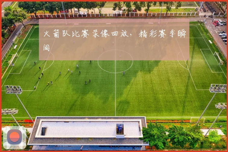 火箭队比赛录像回放，精彩赛季瞬间