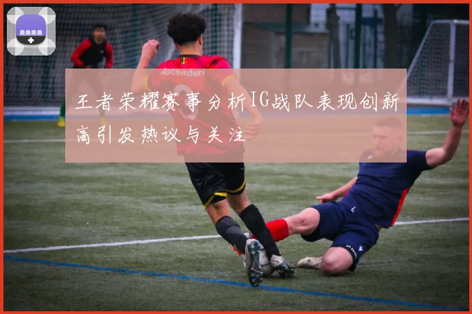 王者荣耀赛事分析IG战队表现创新高引发热议与关注