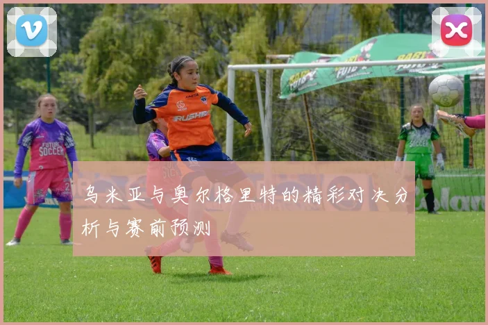 乌米亚与奥尔格里特的精彩对决分析与赛前预测