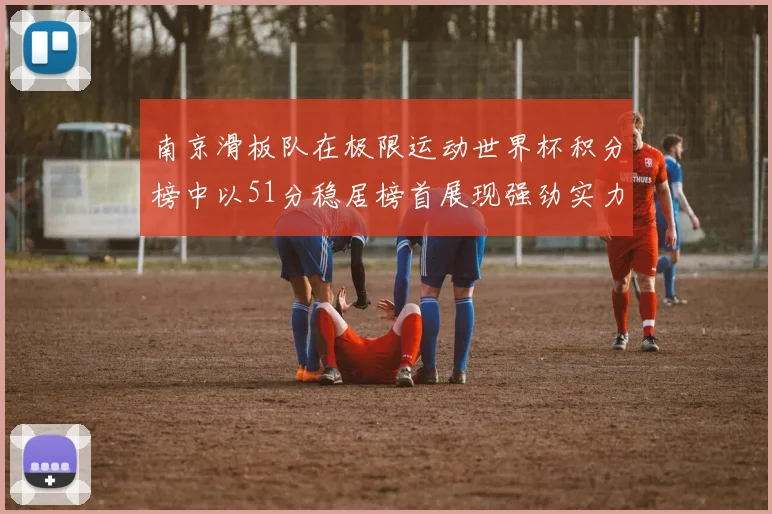 南京滑板队在极限运动世界杯积分榜中以51分稳居榜首展现强劲实力