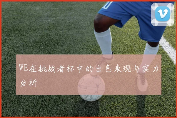 WE在挑战者杯中的出色表现与实力分析