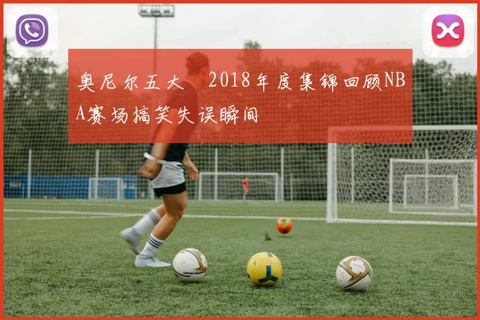 奥尼尔五大囧2018年度集锦回顾NBA赛场搞笑失误瞬间