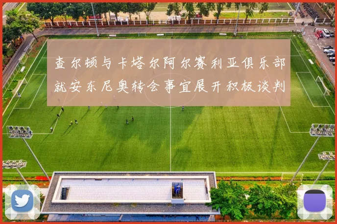 查尔顿与卡塔尔阿尔赛利亚俱乐部就安东尼奥转会事宜展开积极谈判