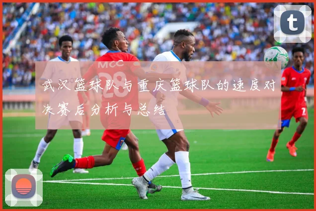 武汉篮球队与重庆篮球队的速度对决赛后分析与总结