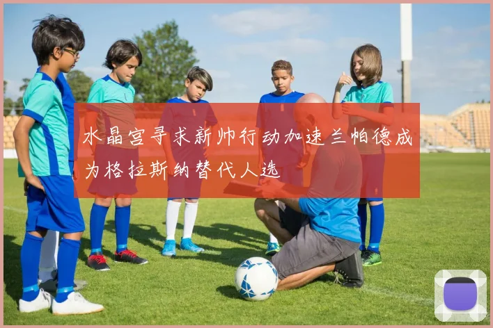 水晶宫寻求新帅行动加速兰帕德成为格拉斯纳替代人选