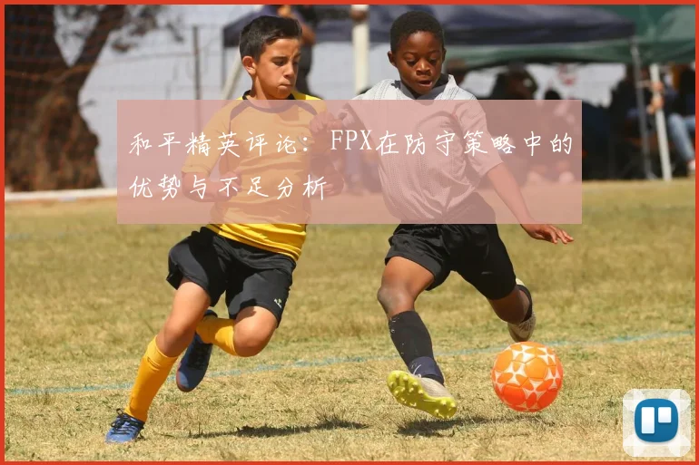 和平精英评论：FPX在防守策略中的优势与不足分析