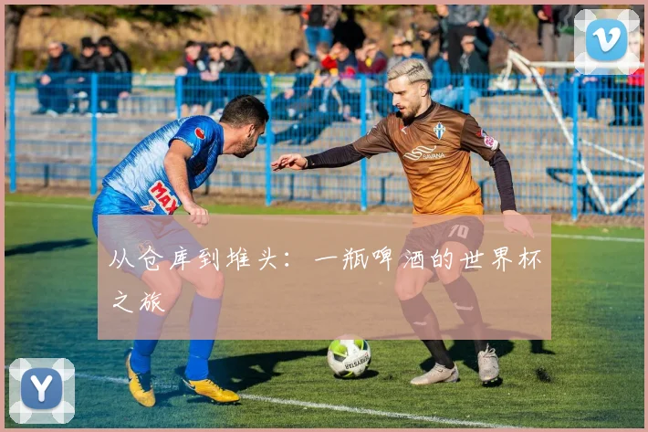 从仓库到堆头：一瓶啤酒的世界杯之旅