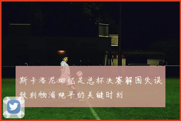 斯卡洛尼回忆足总杯决赛解围失误致利物浦绝平的关键时刻